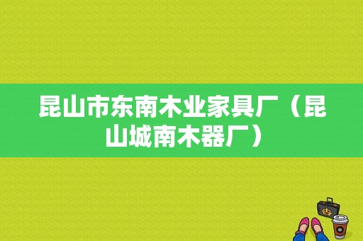 昆山市东南木业家具厂（昆山城南木器厂）