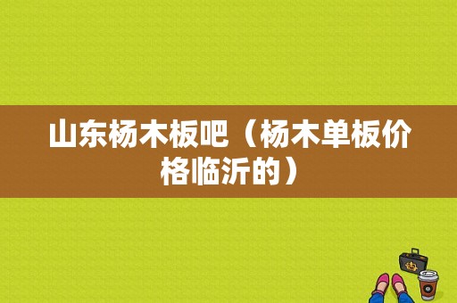 山东杨木板吧（杨木单板价格临沂的）