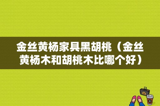 金丝黄杨家具黑胡桃（金丝黄杨木和胡桃木比哪个好）