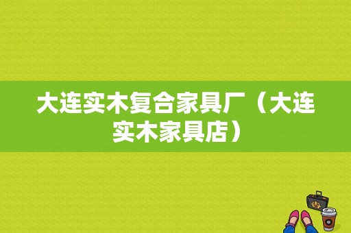 大连实木复合家具厂（大连实木家具店）