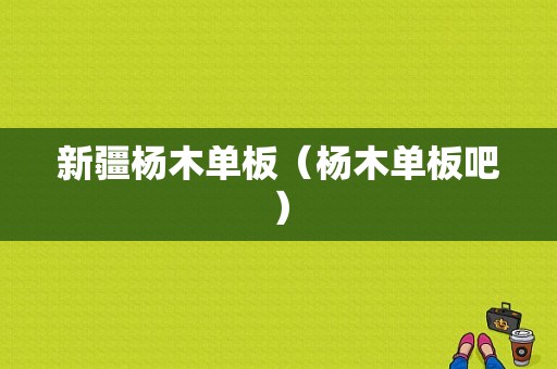 新疆杨木单板（杨木单板吧）