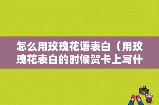 怎么用玫瑰花语表白（用玫瑰花表白的时候贺卡上写什么最好）