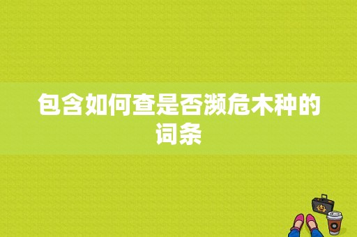 包含如何查是否濒危木种的词条