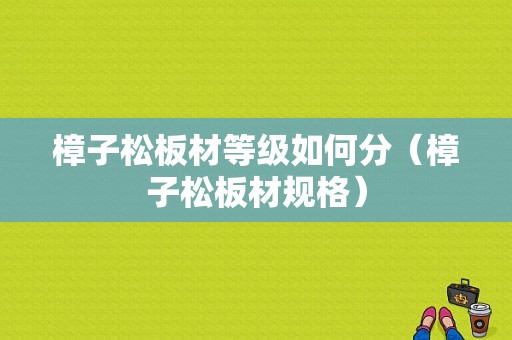 樟子松板材等级如何分（樟子松板材规格）