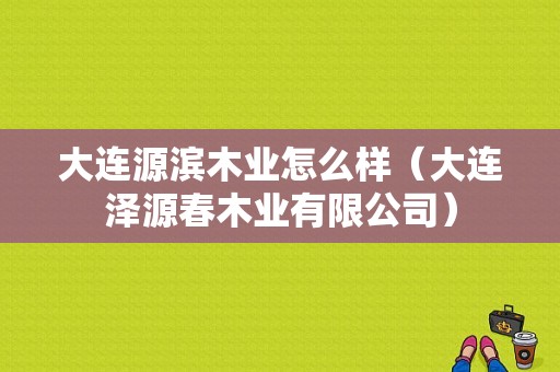 大连源滨木业怎么样（大连泽源春木业有限公司）