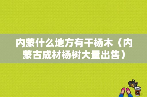 内蒙什么地方有干杨木（内蒙古成材杨树大量出售）