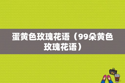 蛋黄色玫瑰花语（99朵黄色玫瑰花语）